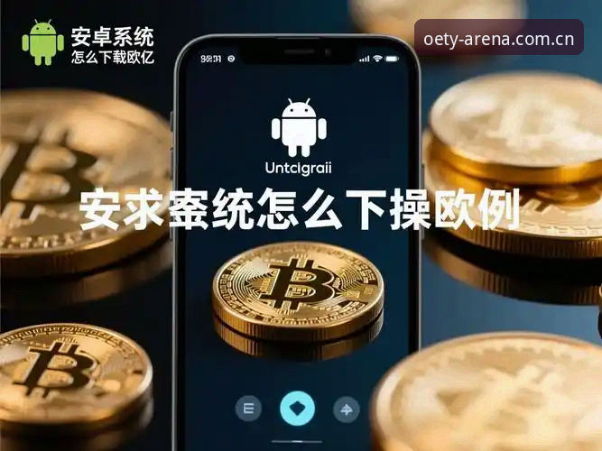 欧亿体育注册怎么下载 欧亿体育注册下载全流程操作教程:从官网入口到最新版本安装详细指南